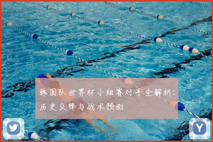 韩国队世界杯小组赛对手全解析:历史交锋与战术预测