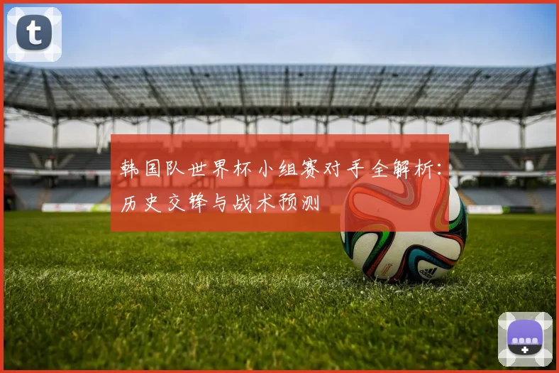 韩国队世界杯小组赛对手全解析：历史交锋与战术预测