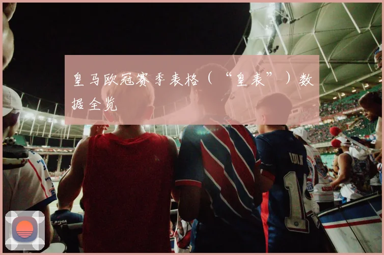 皇马欧冠赛季表格（“皇表”）数据全览