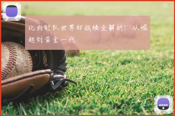 比利时队世界杯战绩全解析:从崛起到黄金一代