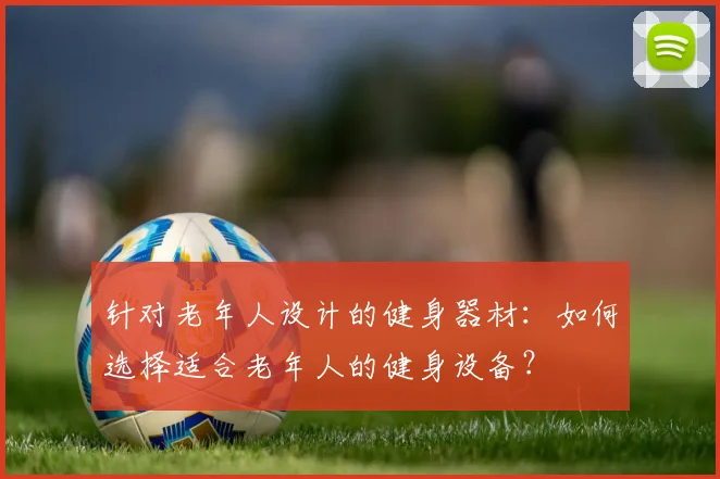 针对老年人设计的健身器材:如何选择适合老年人的健身设备?