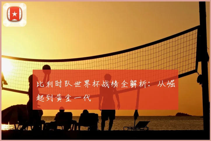 比利时队世界杯战绩全解析:从崛起到黄金一代